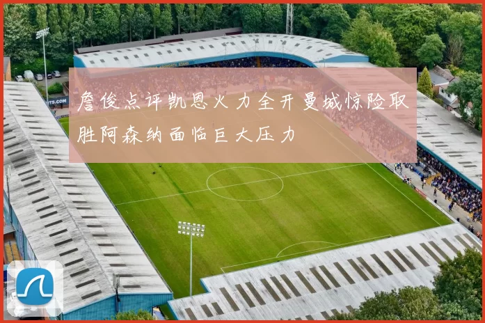 詹俊点评凯恩火力全开曼城惊险取胜阿森纳面临巨大压力