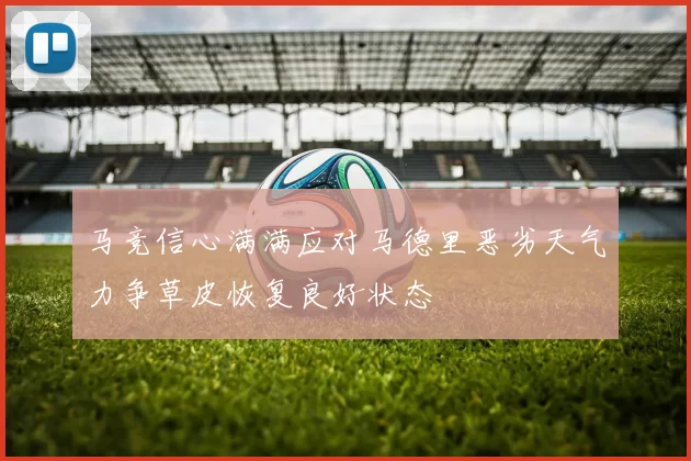 马竞信心满满应对马德里恶劣天气力争草皮恢复良好状态