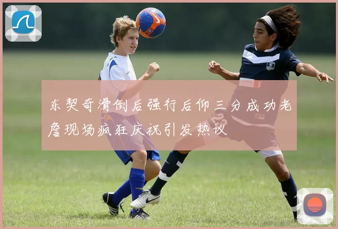 东契奇滑倒后强行后仰三分成功老詹现场疯狂庆祝引发热议