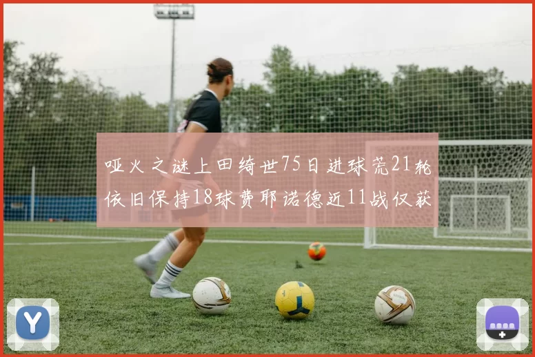 哑火之谜上田绮世75日进球荒21轮依旧保持18球费耶诺德近11战仅获3胜