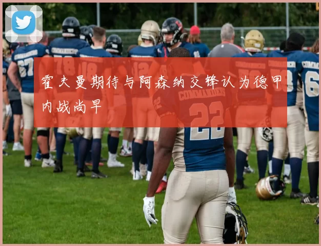 霍夫曼期待与阿森纳交锋认为德甲内战尚早
