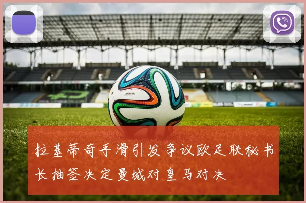 拉基蒂奇手滑引发争议欧足联秘书长抽签决定曼城对皇马对决