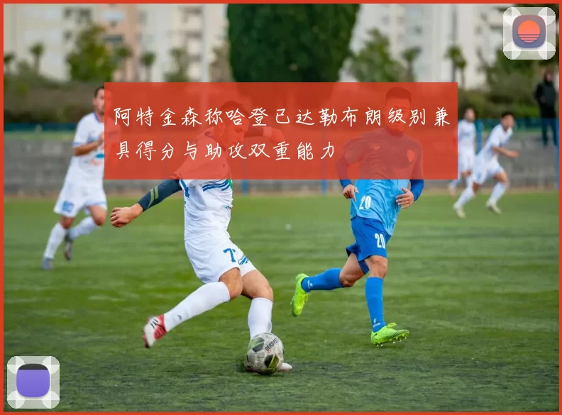 阿特金森称哈登已达勒布朗级别兼具得分与助攻双重能力