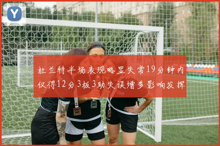 杜兰特半场表现略显失常19分钟内仅得12分3板3助失误增多影响发挥