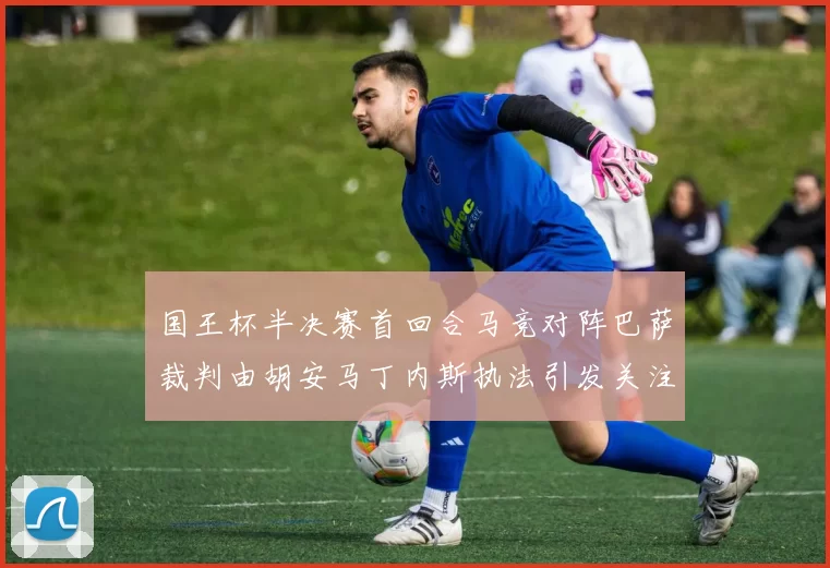 国王杯半决赛首回合马竞对阵巴萨裁判由胡安马丁内斯执法引发关注