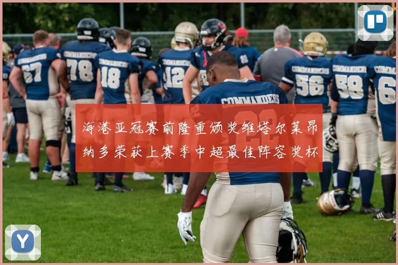 海港亚冠赛前隆重颁奖维塔尔莱昂纳多荣获上赛季中超最佳阵容奖杯