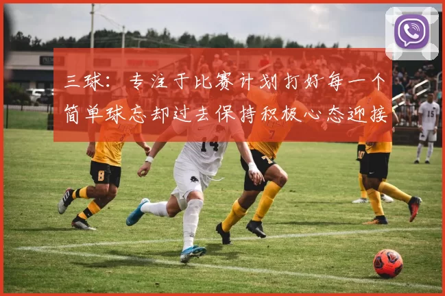 三球：专注于比赛计划打好每一个简单球忘却过去保持积极心态迎接下一回合