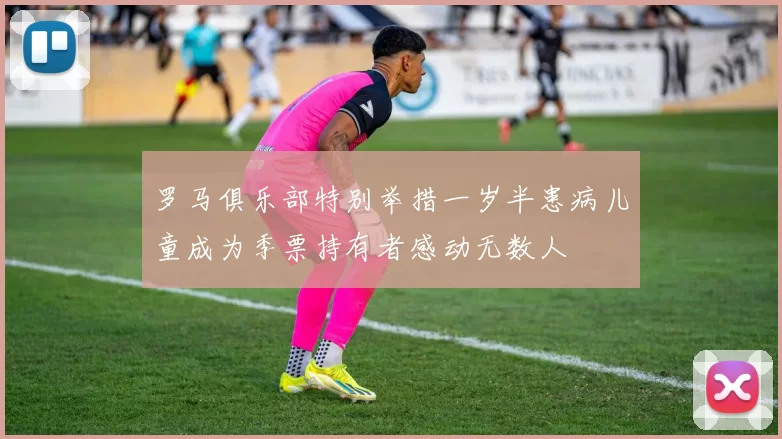 罗马俱乐部特别举措一岁半患病儿童成为季票持有者感动无数人