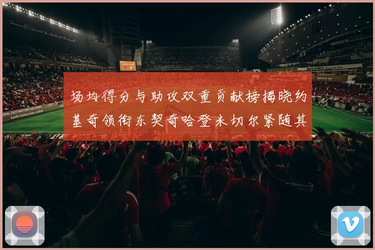 场均得分与助攻双重贡献榜揭晓约基奇领衔东契奇哈登米切尔紧随其后