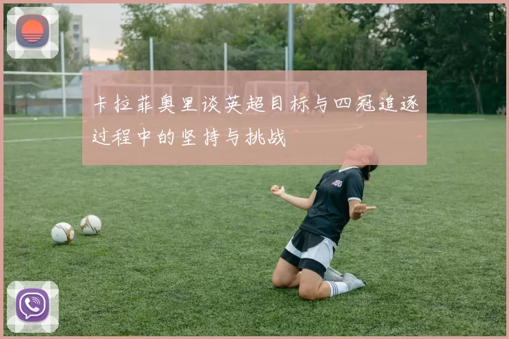 卡拉菲奥里谈英超目标与四冠追逐过程中的坚持与挑战