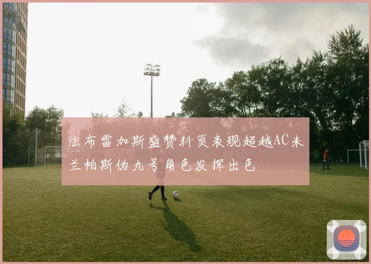 法布雷加斯盛赞科莫表现超越AC米兰帕斯伪九号角色发挥出色