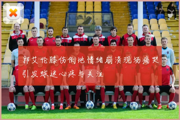 郭艾伦膝伤倒地情绪崩溃现场痛哭引发球迷心疼与关注
