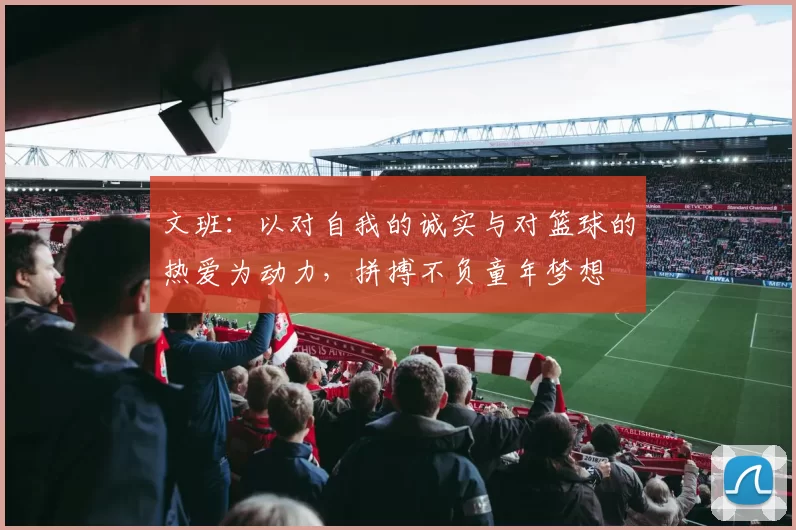 文班：以对自我的诚实与对篮球的热爱为动力，拼搏不负童年梦想