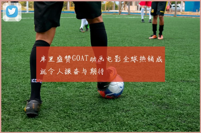 库里盛赞GOAT动画电影全球热销成就令人振奋与期待