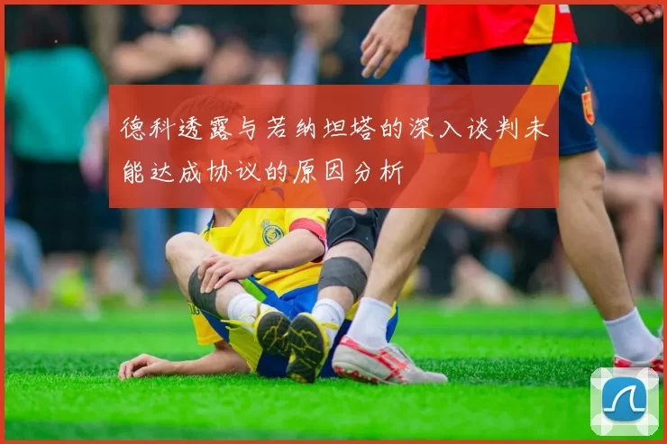 德科透露与若纳坦塔的深入谈判未能达成协议的原因分析