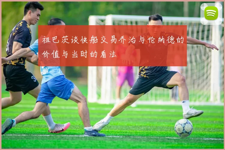 祖巴茨谈快船交易乔治与伦纳德的价值与当时的看法
