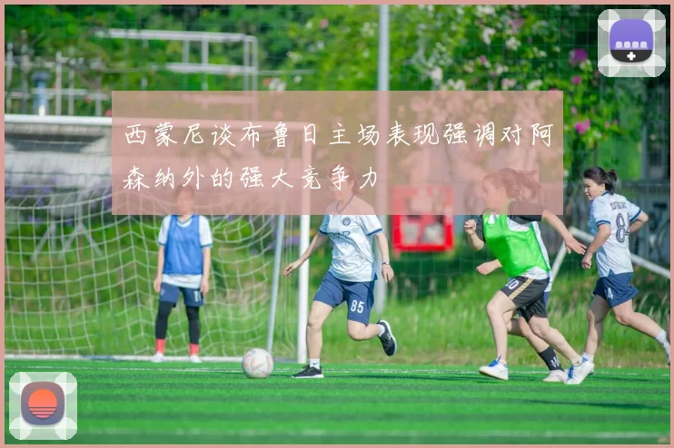 西蒙尼谈布鲁日主场表现强调对阿森纳外的强大竞争力