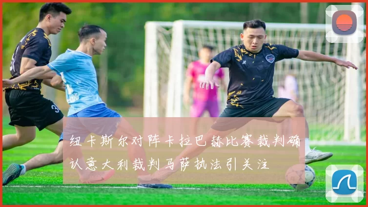 纽卡斯尔对阵卡拉巴赫比赛裁判确认意大利裁判马萨执法引关注