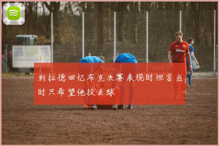 利拉德回忆布克决赛表现时坦言当时只希望他投丢球
