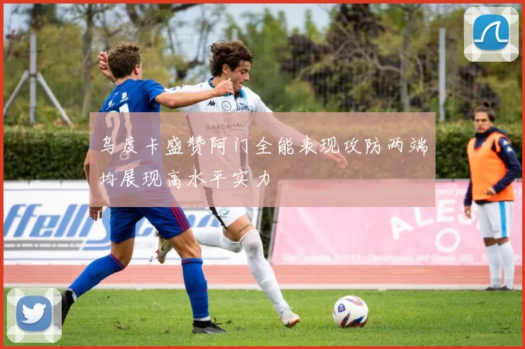 乌度卡盛赞阿门全能表现攻防两端均展现高水平实力