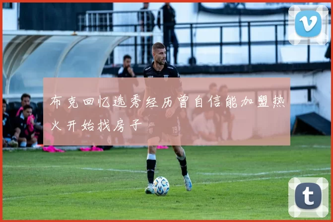 布克回忆选秀经历曾自信能加盟热火开始找房子