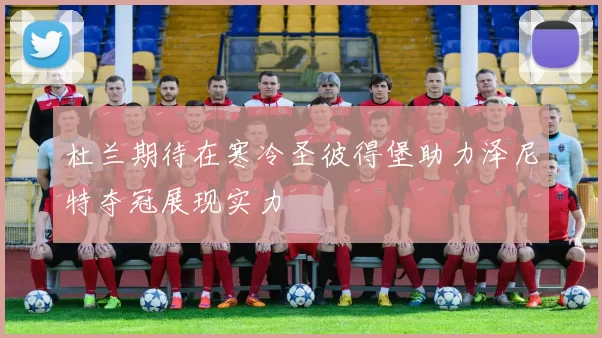 杜兰期待在寒冷圣彼得堡助力泽尼特夺冠展现实力