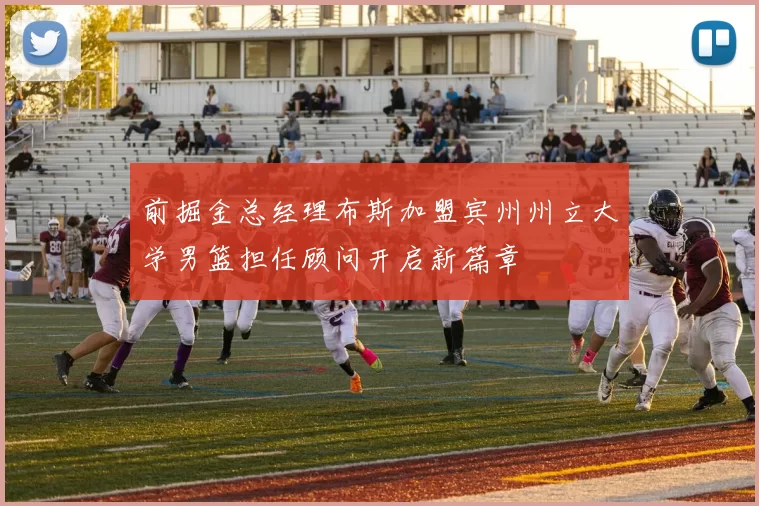 前掘金总经理布斯加盟宾州州立大学男篮担任顾问开启新篇章