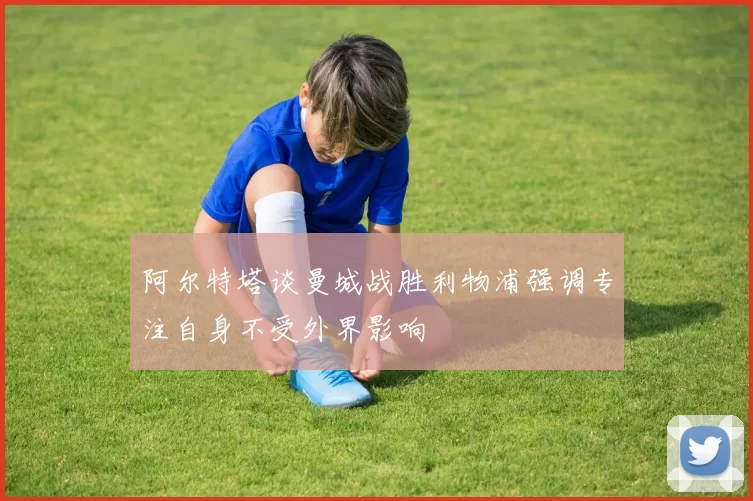 阿尔特塔谈曼城战胜利物浦强调专注自身不受外界影响