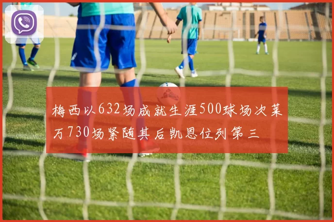梅西以632场成就生涯500球场次莱万730场紧随其后凯恩位列第三
