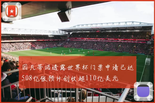 因凡蒂诺透露世界杯门票申请已达508亿张预计创收超110亿美元