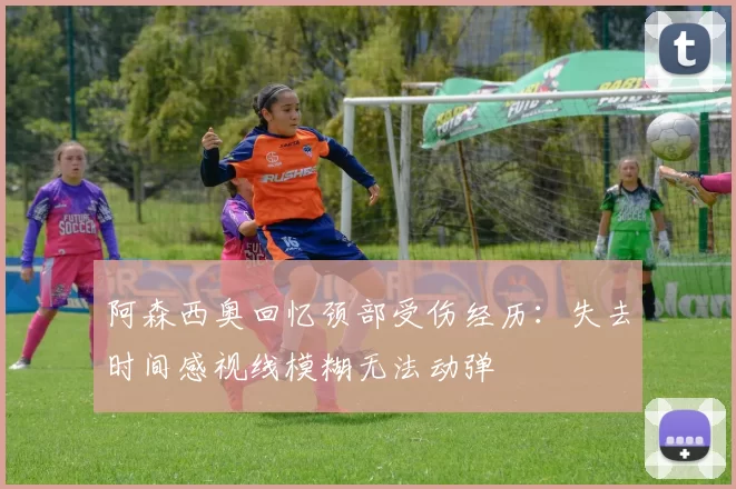 阿森西奥回忆颈部受伤经历：失去时间感视线模糊无法动弹