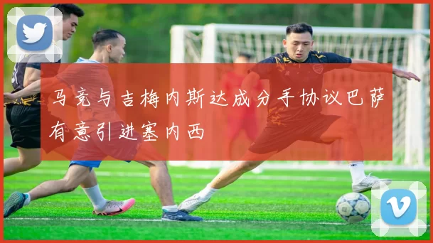 马竞与吉梅内斯达成分手协议巴萨有意引进塞内西