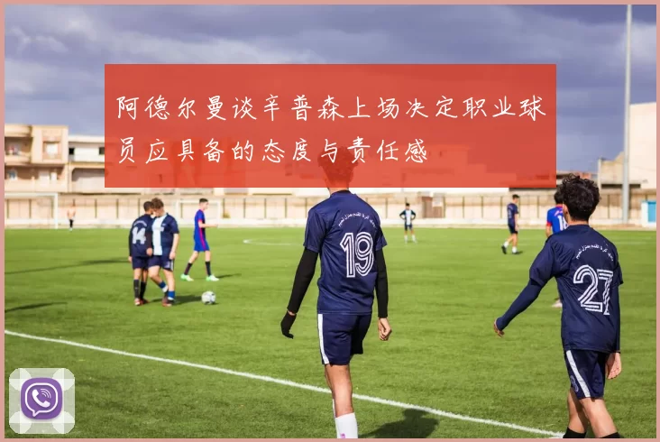 阿德尔曼谈辛普森上场决定职业球员应具备的态度与责任感
