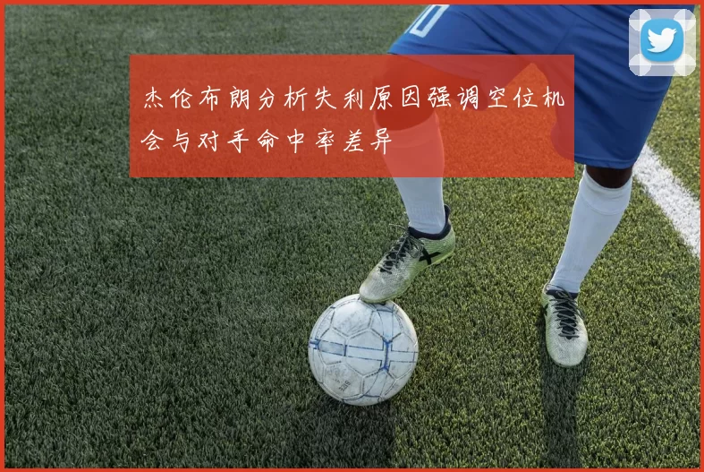 杰伦布朗分析失利原因强调空位机会与对手命中率差异