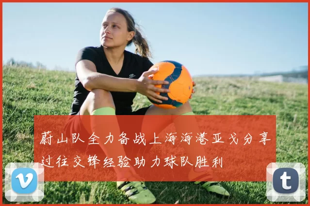 蔚山队全力备战上海海港亚戈分享过往交锋经验助力球队胜利