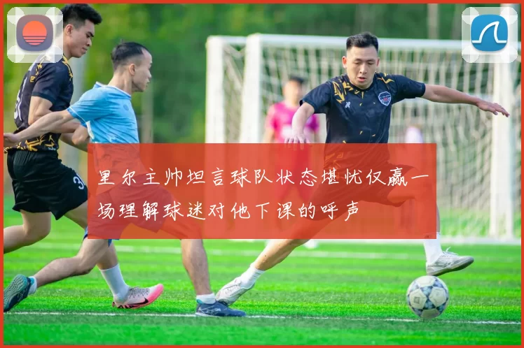 里尔主帅坦言球队状态堪忧仅赢一场理解球迷对他下课的呼声