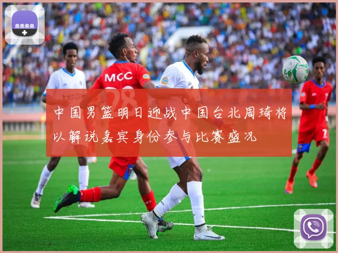 中国男篮明日迎战中国台北周琦将以解说嘉宾身份参与比赛盛况