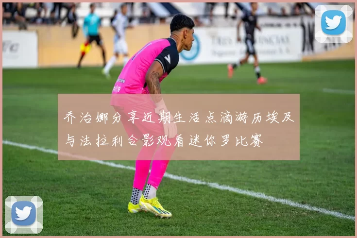 乔治娜分享近期生活点滴游历埃及与法拉利合影观看迷你罗比赛
