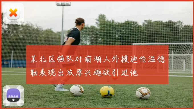 某北区强队对前湖人外援迪伦温德勒表现出浓厚兴趣欲引进他