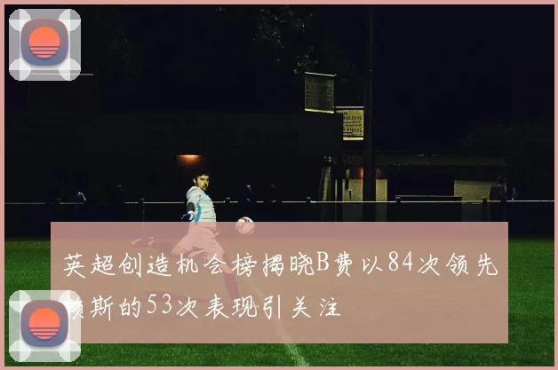 英超创造机会榜揭晓B费以84次领先赖斯的53次表现引关注