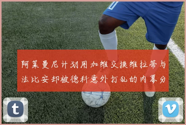 阿莱曼尼计划用加维交换维拉蒂与法比安却被德科意外打乱的内幕分析