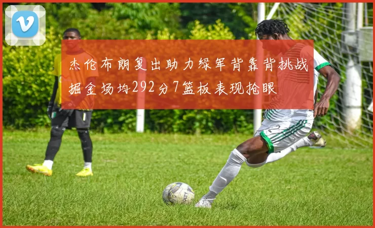 杰伦布朗复出助力绿军背靠背挑战掘金场均292分7篮板表现抢眼
