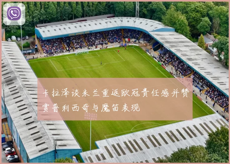 卡拉泽谈米兰重返欧冠责任感并赞赏普利西奇与魔笛表现
